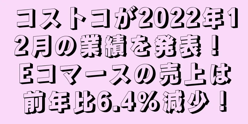 コストコが2022年12月の業績を発表！ Eコマースの売上は前年比6.4％減少！