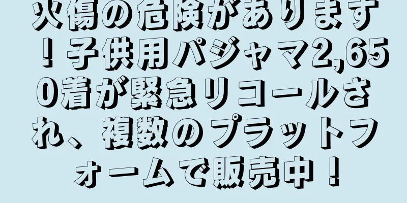 火傷の危険があります！子供用パジャマ2,650着が緊急リコールされ、複数のプラットフォームで販売中！