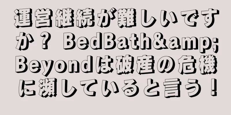 運営継続が難しいですか？ BedBath&Beyondは破産の危機に瀕していると言う！