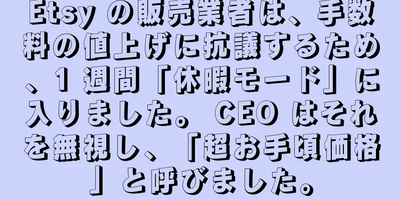 Etsy の販売業者は、手数料の値上げに抗議するため、1 週間「休暇モード」に入りました。 CEO はそれを無視し、「超お手頃価格」と呼びました。