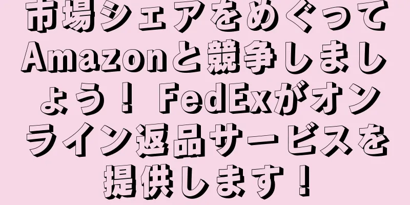 市場シェアをめぐってAmazonと競争しましょう！ FedExがオンライン返品サービスを提供します！