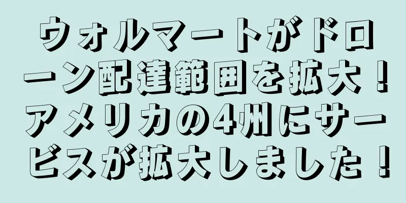 ウォルマートがドローン配達範囲を拡大！アメリカの4州にサービスが拡大しました！