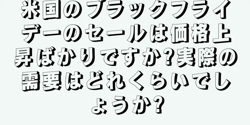 米国のブラックフライデーのセールは価格上昇ばかりですか?実際の需要はどれくらいでしょうか?