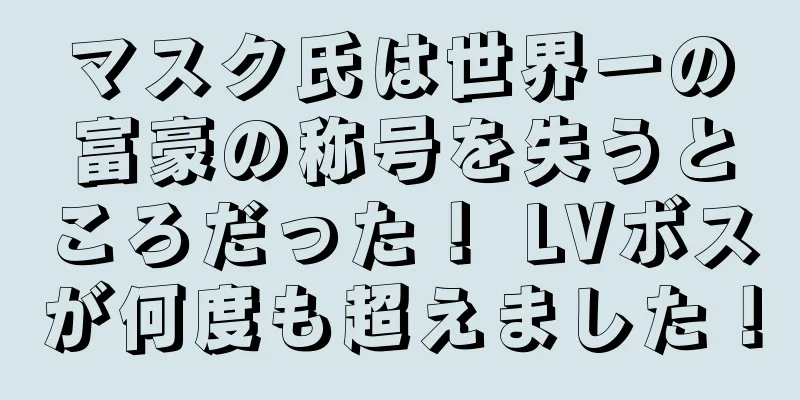 マスク氏は世界一の富豪の称号を失うところだった！ LVボスが何度も超えました！