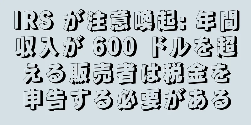 IRS が注意喚起: 年間収入が 600 ドルを超える販売者は税金を申告する必要がある