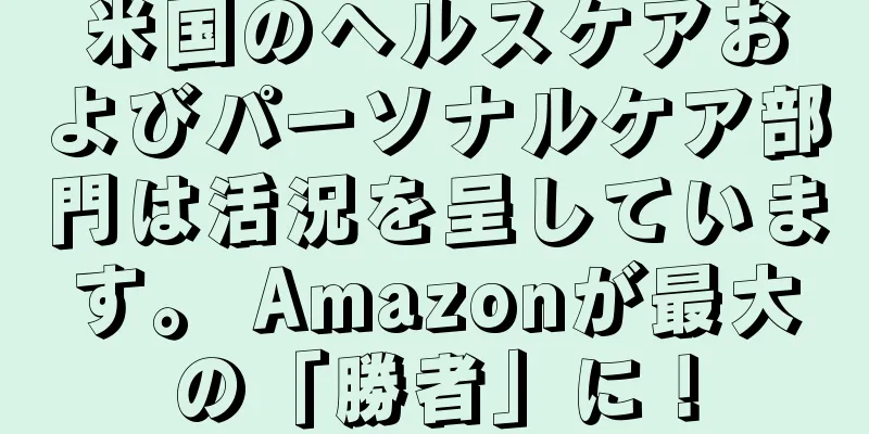 米国のヘルスケアおよびパーソナルケア部門は活況を呈しています。 Amazonが最大の「勝者」に！