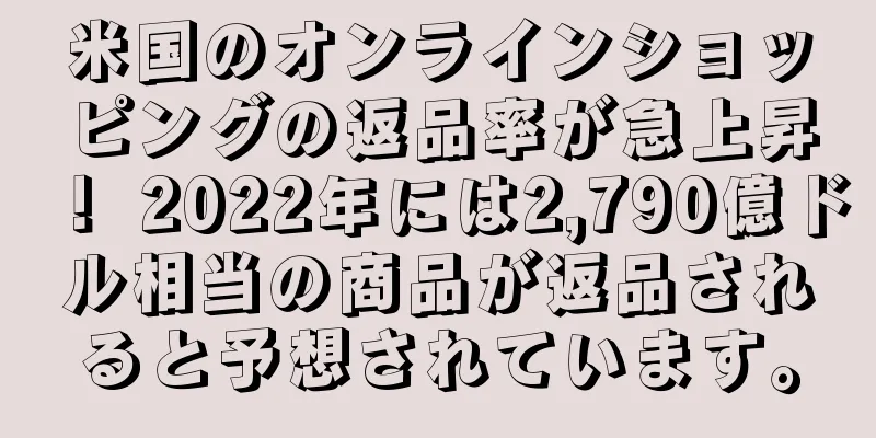 米国のオンラインショッピングの返品率が急上昇！ 2022年には2,790億ドル相当の商品が返品されると予想されています。