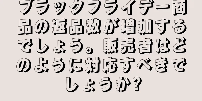 ブラックフライデー商品の返品数が増加するでしょう。販売者はどのように対応すべきでしょうか?