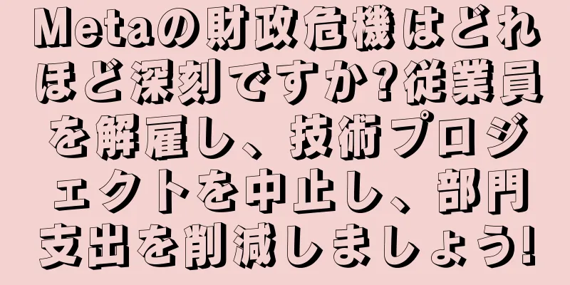 Metaの財政危機はどれほど深刻ですか?従業員を解雇し、技術プロジェクトを中止し、部門支出を削減しましょう!