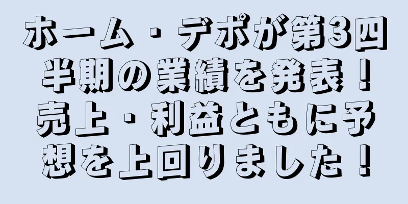 ホーム・デポが第3四半期の業績を発表！売上・利益ともに予想を上回りました！