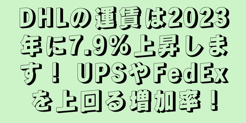 DHLの運賃は2023年に7.9%上昇します！ UPSやFedExを上回る増加率！