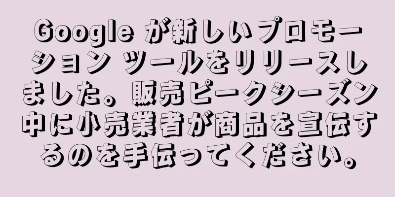 Google が新しいプロモーション ツールをリリースしました。販売ピークシーズン中に小売業者が商品を宣伝するのを手伝ってください。