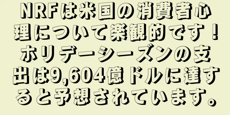 NRFは米国の消費者心理について楽観的です！ホリデーシーズンの支出は9,604億ドルに達すると予想されています。