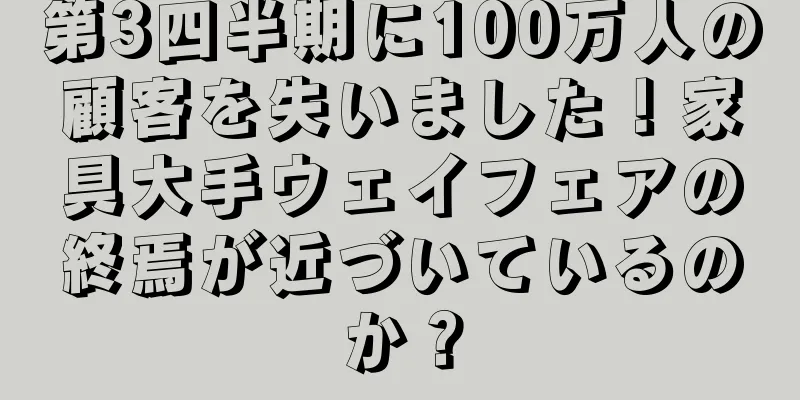 第3四半期に100万人の顧客を失いました！家具大手ウェイフェアの終焉が近づいているのか？