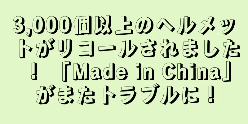 3,000個以上のヘルメットがリコールされました！ 「Made in China」がまたトラブルに！