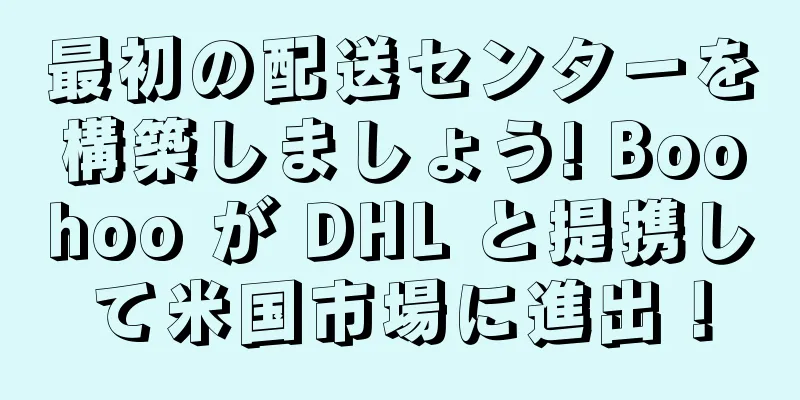 最初の配送センターを構築しましょう! Boohoo が DHL と提携して米国市場に進出！