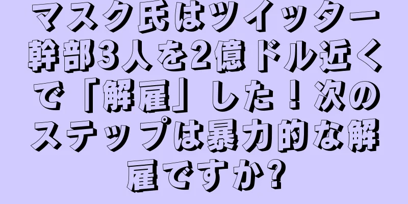 マスク氏はツイッター幹部3人を2億ドル近くで「解雇」した！次のステップは暴力的な解雇ですか?