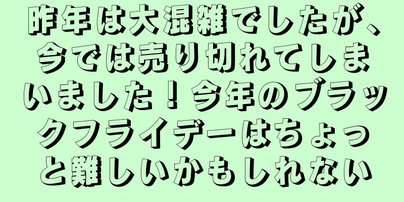 昨年は大混雑でしたが、今では売り切れてしまいました！今年のブラックフライデーはちょっと難しいかもしれない