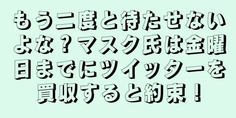 もう二度と待たせないよな？マスク氏は金曜日までにツイッターを買収すると約束！