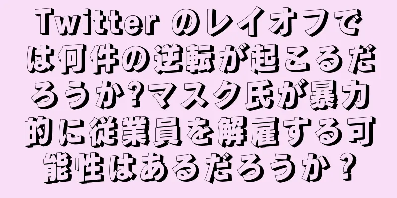 Twitter のレイオフでは何件の逆転が起こるだろうか?マスク氏が暴力的に従業員を解雇する可能性はあるだろうか？