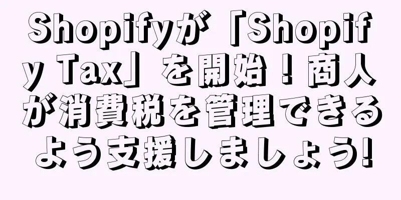 Shopifyが「Shopify Tax」を開始！商人が消費税を管理できるよう支援しましょう!
