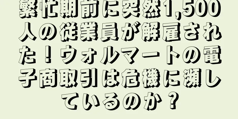 繁忙期前に突然1,500人の従業員が解雇された！ウォルマートの電子商取引は危機に瀕しているのか？