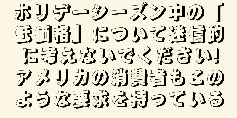 ホリデーシーズン中の「低価格」について迷信的に考えないでください!アメリカの消費者もこのような要求を持っている