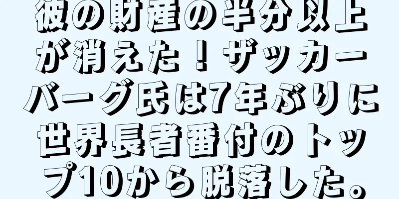 彼の財産の半分以上が消えた！ザッカーバーグ氏は7年ぶりに世界長者番付のトップ10から脱落した。