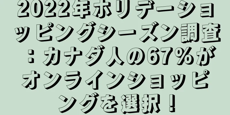 2022年ホリデーショッピングシーズン調査：カナダ人の67%がオンラインショッピングを選択！
