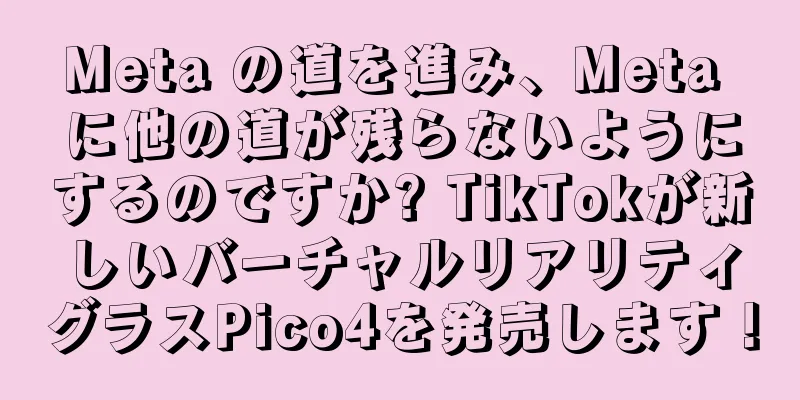 Meta の道を進み、Meta に他の道が残らないようにするのですか? TikTokが新しいバーチャルリアリティグラスPico4を発売します！