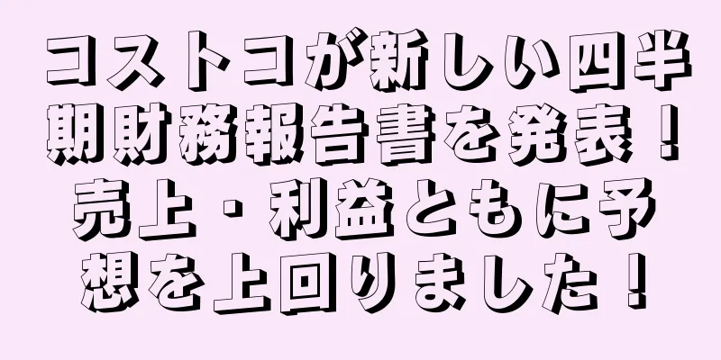 コストコが新しい四半期財務報告書を発表！売上・利益ともに予想を上回りました！