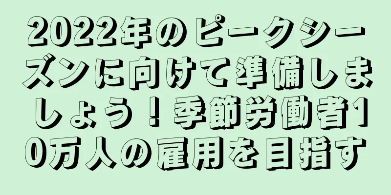 2022年のピークシーズンに向けて準備しましょう！季節労働者10万人の雇用を目指す