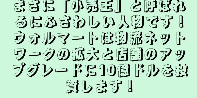 まさに「小売王」と呼ばれるにふさわしい人物です！ウォルマートは物流ネットワークの拡大と店舗のアップグレードに10億ドルを投資します！