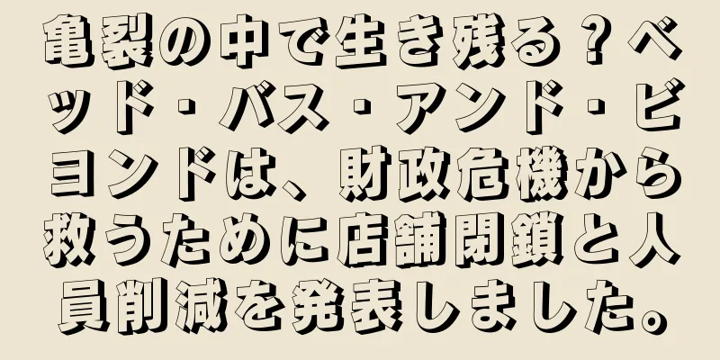 亀裂の中で生き残る？ベッド・バス・アンド・ビヨンドは、財政危機から救うために店舗閉鎖と人員削減を発表しました。