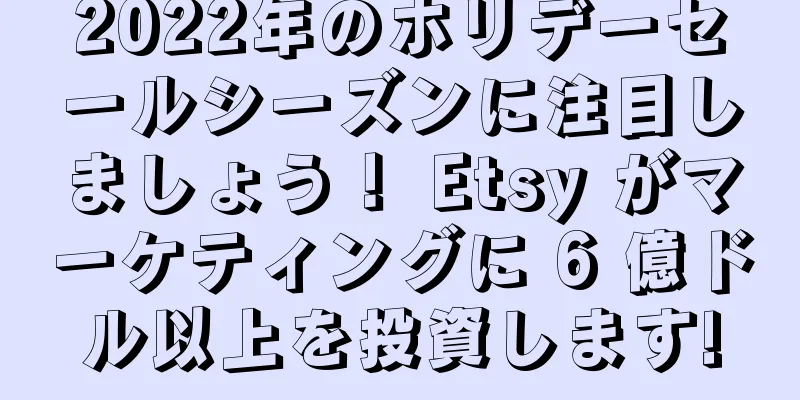 2022年のホリデーセールシーズンに注目しましょう！ Etsy がマーケティングに 6 億ドル以上を投資します!