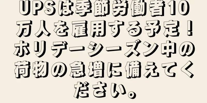 UPSは季節労働者10万人を雇用する予定！ホリデーシーズン中の荷物の急増に備えてください。