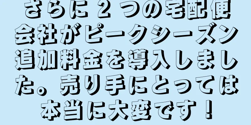 さらに 2 つの宅配便会社がピークシーズン追加料金を導入しました。売り手にとっては本当に大変です！