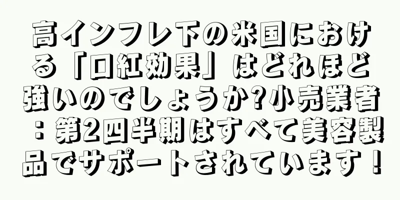 高インフレ下の米国における「口紅効果」はどれほど強いのでしょうか?小売業者：第2四半期はすべて美容製品でサポートされています！