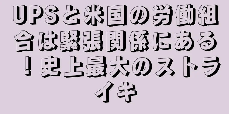 UPSと米国の労働組合は緊張関係にある！史上最大のストライキ