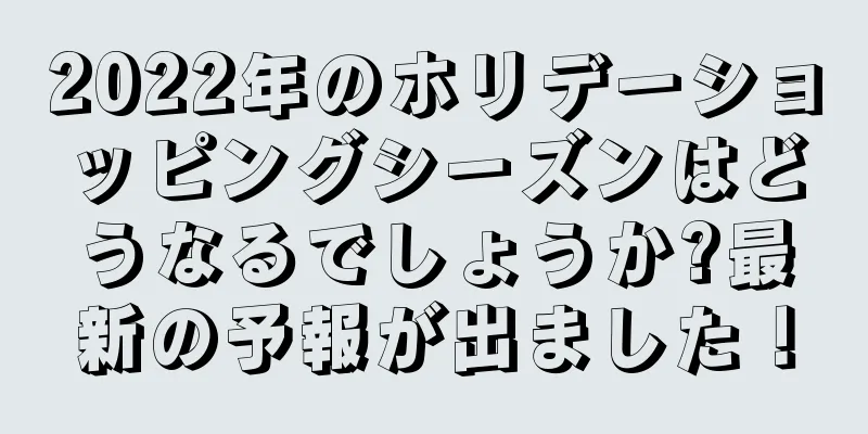 2022年のホリデーショッピングシーズンはどうなるでしょうか?最新の予報が出ました！