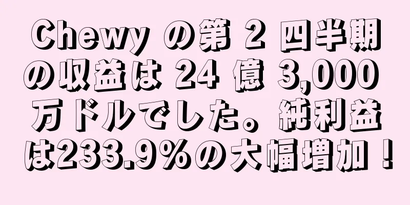 Chewy の第 2 四半期の収益は 24 億 3,000 万ドルでした。純利益は233.9%の大幅増加！