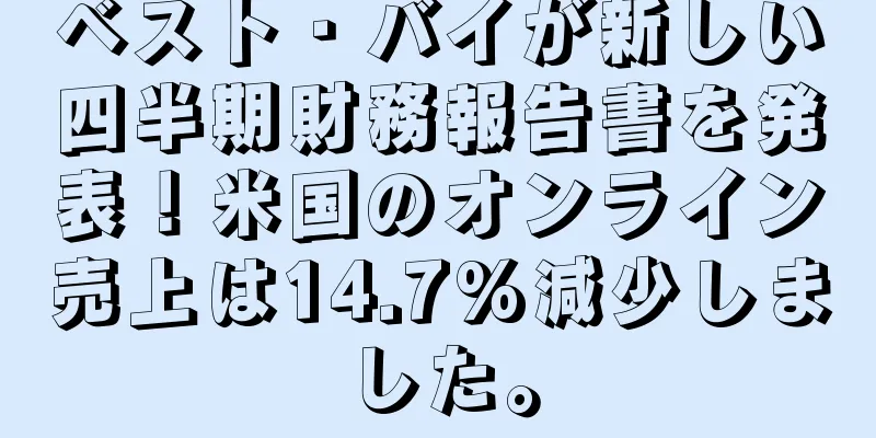 ベスト・バイが新しい四半期財務報告書を発表！米国のオンライン売上は14.7%減少しました。