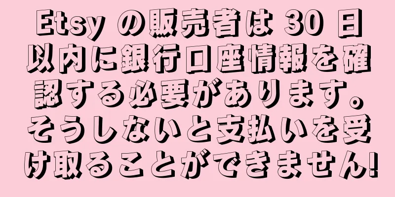 Etsy の販売者は 30 日以内に銀行口座情報を確認する必要があります。そうしないと支払いを受け取ることができません!