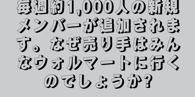 毎週約1,000人の新規メンバーが追加されます。なぜ売り手はみんなウォルマートに行くのでしょうか?
