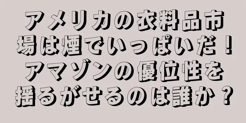 アメリカの衣料品市場は煙でいっぱいだ！アマゾンの優位性を揺るがせるのは誰か？