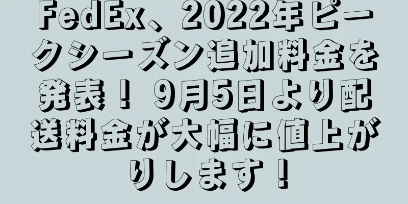 FedEx、2022年ピークシーズン追加料金を発表！ 9月5日より配送料金が大幅に値上がりします！