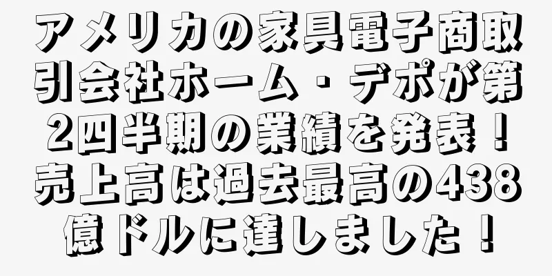 アメリカの家具電子商取引会社ホーム・デポが第2四半期の業績を発表！売上高は過去最高の438億ドルに達しました！