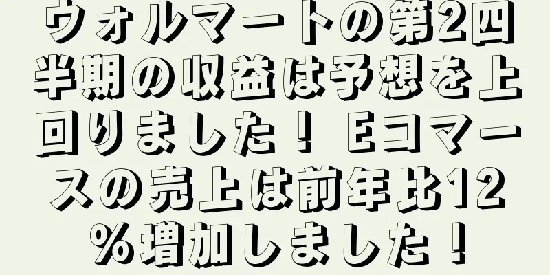 ウォルマートの第2四半期の収益は予想を上回りました！ Eコマースの売上は前年比12％増加しました！