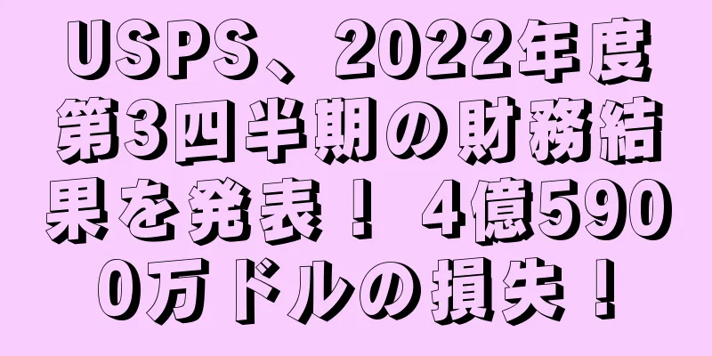 USPS、2022年度第3四半期の財務結果を発表！ 4億5900万ドルの損失！