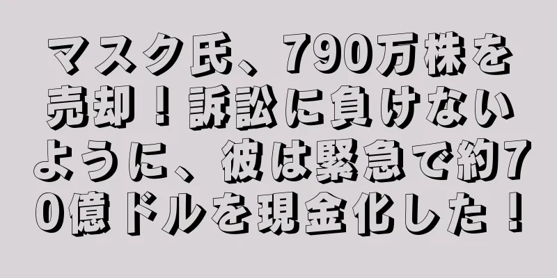 マスク氏、790万株を売却！訴訟に負けないように、彼は緊急で約70億ドルを現金化した！